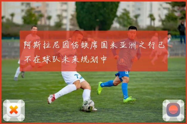 阿斯拉尼因伤缺席国米亚洲之行已不在球队未来规划中