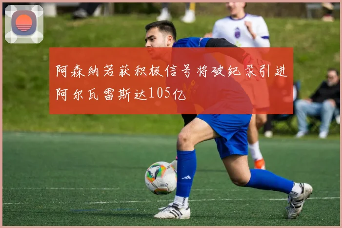 阿森纳若获积极信号将破纪录引进阿尔瓦雷斯达105亿