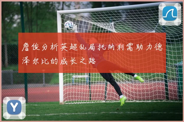詹俊分析英超乱局托纳利需助力德泽尔比的成长之路